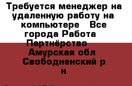 Требуется менеджер на удаленную работу на компьютере - Все города Работа » Партнёрство   . Амурская обл.,Свободненский р-н